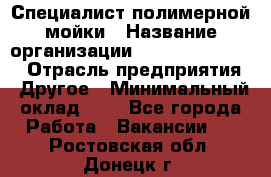 Специалист полимерной мойки › Название организации ­ Fast and Shine › Отрасль предприятия ­ Другое › Минимальный оклад ­ 1 - Все города Работа » Вакансии   . Ростовская обл.,Донецк г.